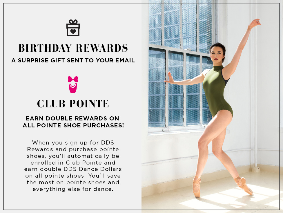 Discount Dance reward members also get a special birthday gift. Club pointe! Earn tribble points on all Pointe shoe purchases.